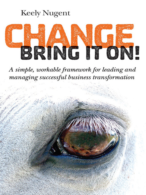 Change, Bring It On! A Simple, Workable Framework for Leading and Managing Successful Business Transformation